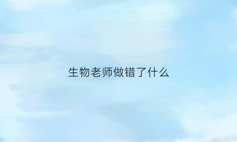 生物老师做错了什么(生物老师太好看怎么办)