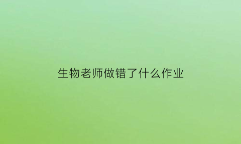 生物老师做错了什么作业(生物老师讲的不好怎样提高成绩)