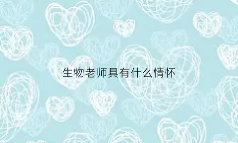 生物老师具有什么情怀(生物老师具有什么情怀和特点)