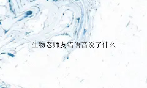 生物老师发错语音说了什么(生物老师发错语音说了什么内容)