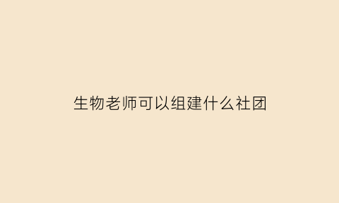 生物老师可以组建什么社团(生物老师可以做什么副业)