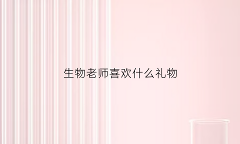 生物老师喜欢什么礼物(生物老师适合送什么)