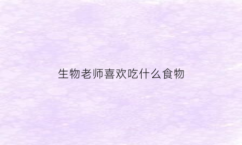 生物老师喜欢吃什么食物(生物老师喜欢什么样的学生)
