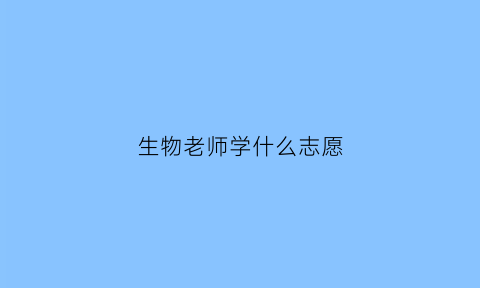 生物老师学什么志愿(做生物老师读什么专业)