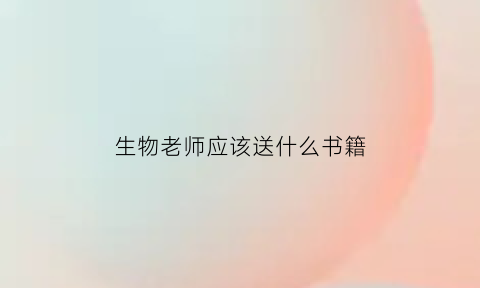 生物老师应该送什么书籍(生物老师应该送什么书籍给学生)