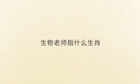 生物老师指什么生肖(生物老师是什么意思)