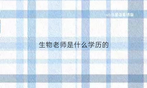 生物老师是什么学历的(生物老师是什么老师)