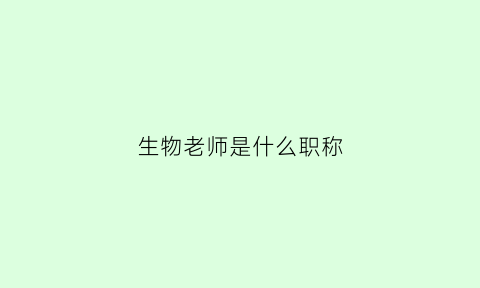 生物老师是什么职称(生物老师是什么职称级别)