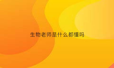 生物老师是什么都懂吗(生物老师什么意思)