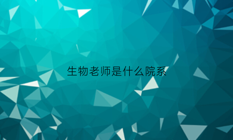 生物老师是什么院系(生物老师是什么院系的学生)