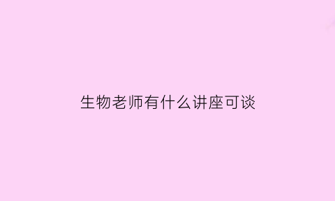 生物老师有什么讲座可谈