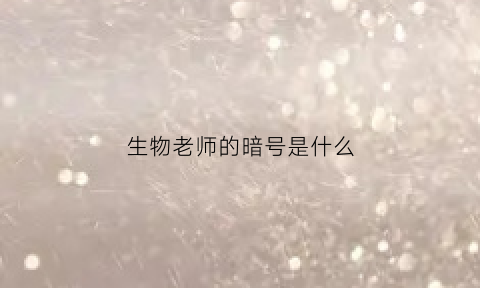 生物老师的暗号是什么(生物老师怎么称呼)