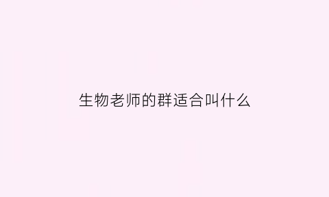 生物老师的群适合叫什么(符合生物老师的网名)