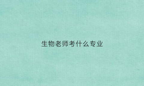 生物老师考什么专业(当生物老师选什么科目)