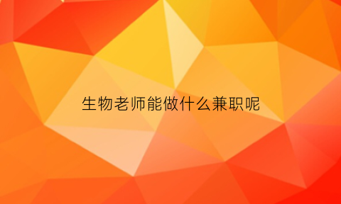 生物老师能做什么兼职呢(生物老师能做什么兼职呢女生)