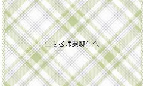生物老师要聊什么(生物老师是干嘛的)