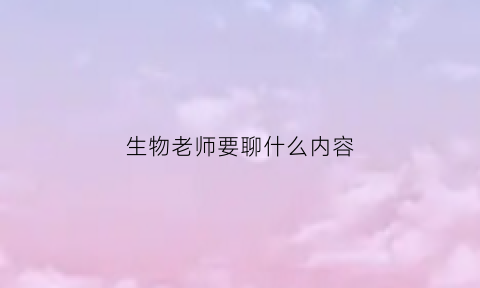 生物老师要聊什么内容(生物老师要聊什么内容好)