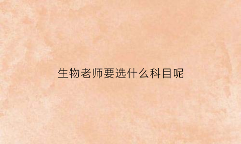 生物老师要选什么科目呢(当生物老师选什么科目)