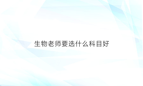 生物老师要选什么科目好(当生物老师选什么科目)