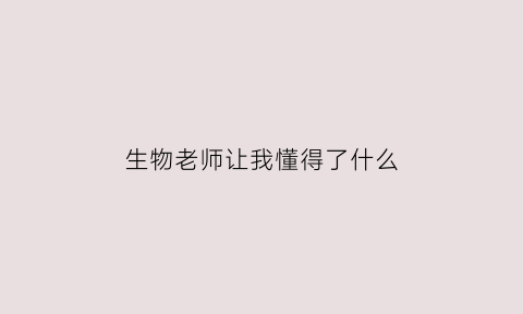 生物老师让我懂得了什么(生物老师让我懂得了什么道理作文)
