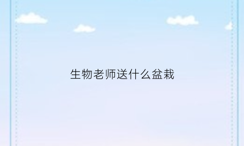 生物老师送什么盆栽(生物老师送什么盆栽好)