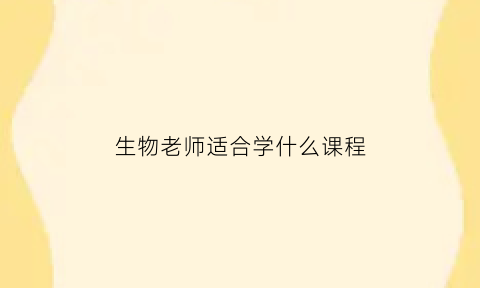 生物老师适合学什么课程(做生物老师读什么专业)