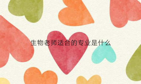 生物老师适合的专业是什么(生物老师好就业吗)