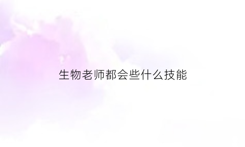 生物老师都会些什么技能(生物老师有前途吗)