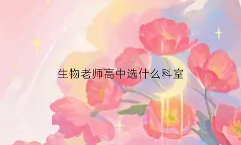 生物老师高中选什么科室(高中生物老师什么专业)