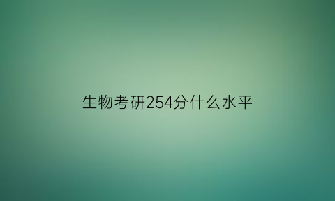 生物考研254分什么水平(生物类考研分数线)