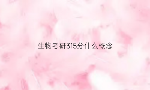 生物考研315分什么概念(生物学考研310分能调剂什么学校)