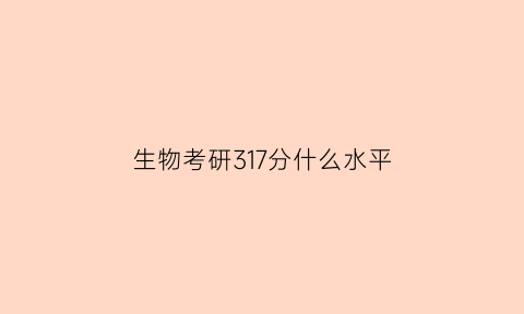 生物考研317分什么水平(生物学考研335分什么水平)