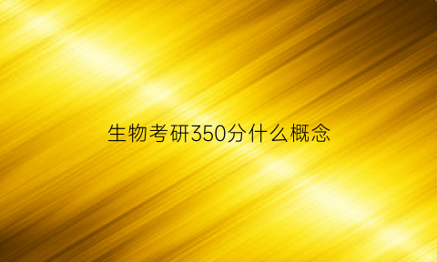 生物考研350分什么概念(生物学考研350能考什么学校)