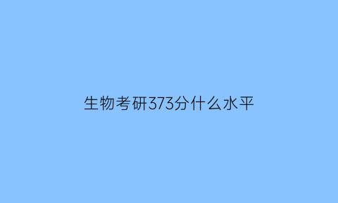 生物考研373分什么水平(生物考研373分什么水平能上)