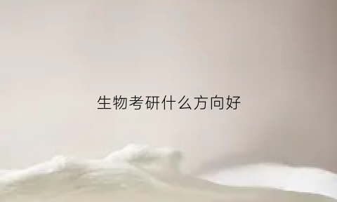 生物考研什么方向好(生物考研什么方向好就业)