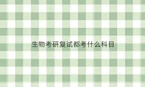生物考研复试都考什么科目(生物考研初试科目)