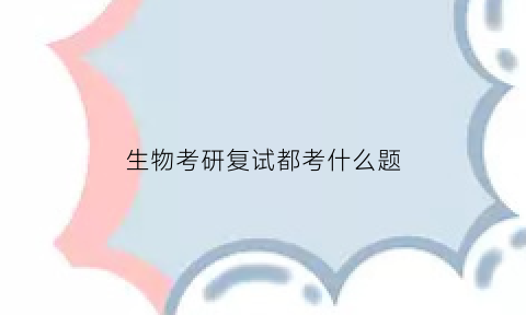 生物考研复试都考什么题(生物考研复试问题)
