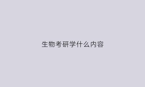 生物考研学什么内容(生物考研考什么)