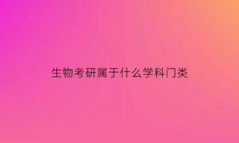 生物考研属于什么学科门类(生物考研属于哪个门类)