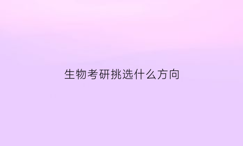 生物考研挑选什么方向(生物考研挑选什么方向比较好)