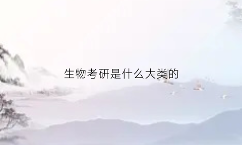 生物考研是什么大类的(生物类考研考哪几科)