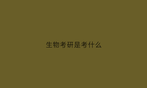 生物考研是考什么(生物考研考什么学校)