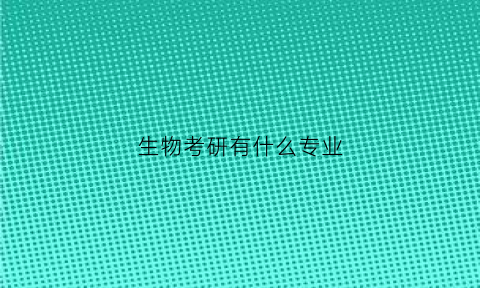 生物考研有什么专业(生物考研有什么专业可以报)