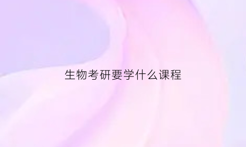生物考研要学什么课程(生物考研有哪些方向)