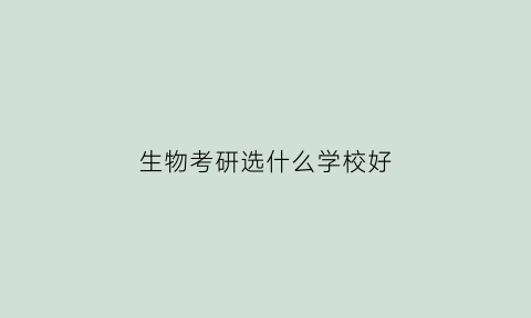 生物考研选什么学校好(生物学考研哪个学校好)