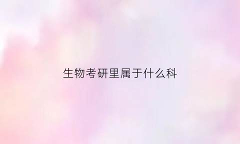 生物考研里属于什么科(生物学考研属于)