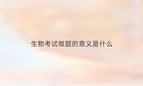 生物考试做题的意义是什么(生物考试有填空题吗)
