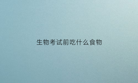 生物考试前吃什么食物(生物考前10分钟必看)