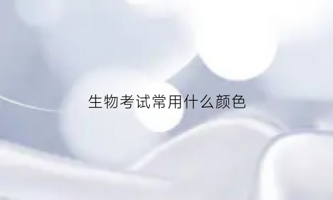 生物考试常用什么颜色(生物考试常用什么颜色的铅笔)