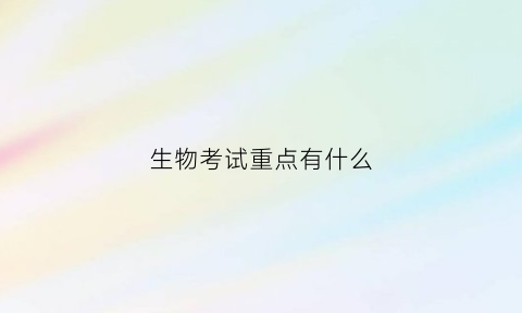 生物考试重点有什么(生物考试重点有什么题型)